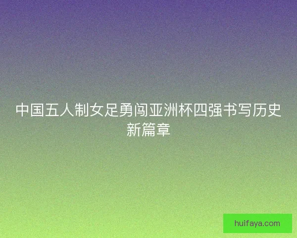 中国五人制女足勇闯亚洲杯四强书写历史新篇章