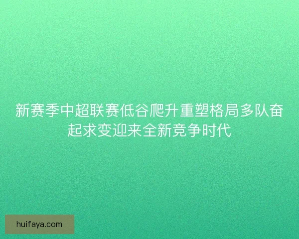 新赛季中超联赛低谷爬升重塑格局多队奋起求变迎来全新竞争时代