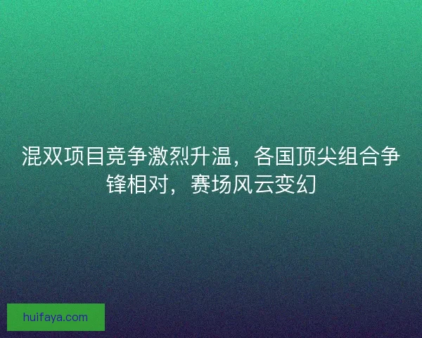 混双项目竞争激烈升温，各国顶尖组合争锋相对，赛场风云变幻