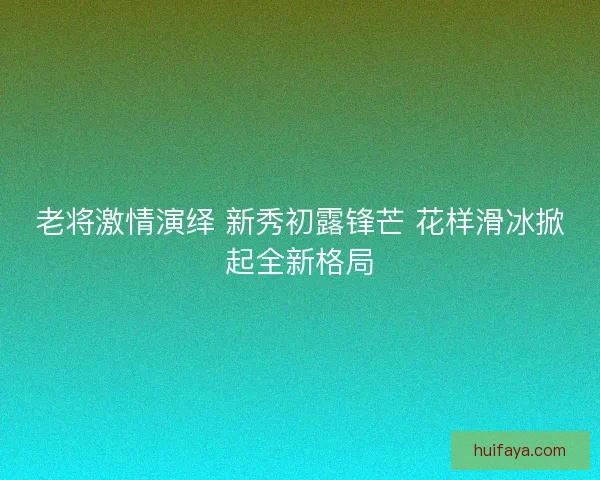 老将激情演绎 新秀初露锋芒 花样滑冰掀起全新格局