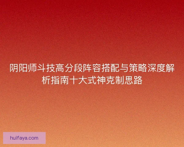 阴阳师斗技高分段阵容搭配与策略深度解析指南十大式神克制思路
