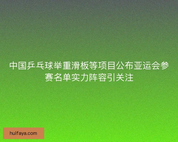 中国乒乓球举重滑板等项目公布亚运会参赛名单实力阵容引关注